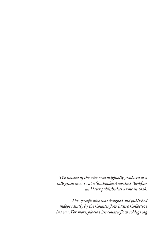 The content of this zine was originally produced as a talk given in 2012 at a Stockholm Anarchist Bookfair and later published as a zine in 2015.  This specific zine was designed and published independently by the Counterflow Distro Collective in 2022, For more, please visit counterflownoblogs org 